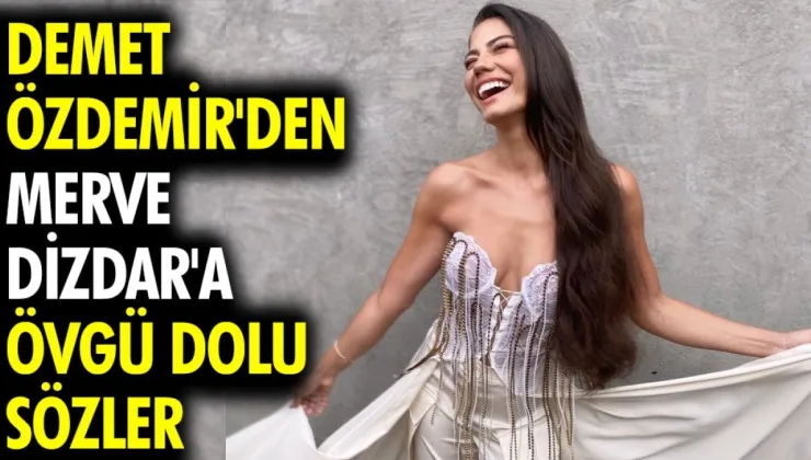 Demet Özdemir’den Merve Dizdar’a övgü dolu sözler