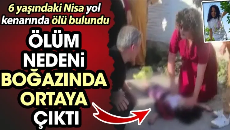 Ölüm nedeni boğazında ortaya çıktı. 6 yaşındaki Nisa yol kenarında ölü bulundu